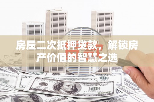 合川房屋二次抵押贷款，解锁房产价值的智慧之选