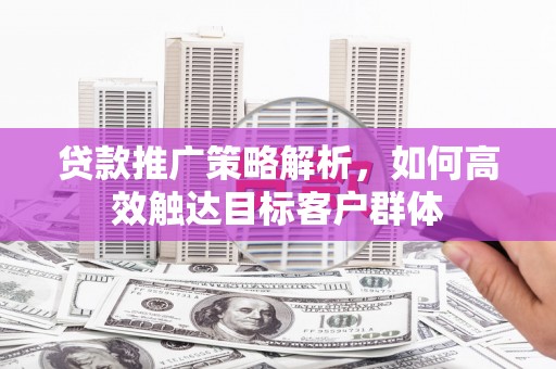 合川贷款推广策略解析，如何高效触达目标客户群体
