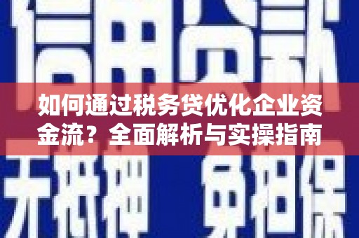 合川如何通过税务贷优化企业资金流？全面解析与实操指南