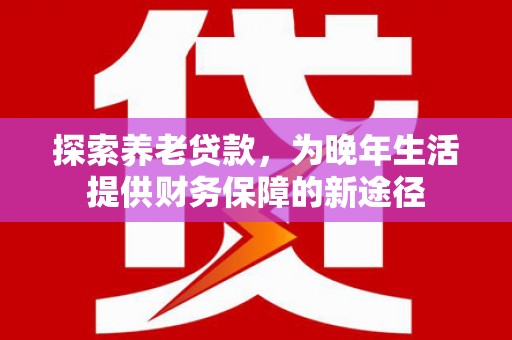 合川探索养老贷款，为晚年生活提供财务保障的新途径