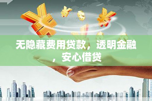 合川无隐藏费用贷款，透明金融，安心借贷
