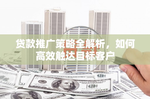 合川贷款推广策略全解析，如何高效触达目标客户