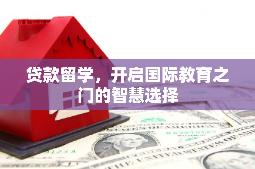 合川贷款留学，开启国际教育之门的智慧选择