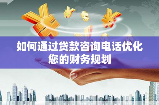 合川如何通过贷款咨询电话优化您的财务规划