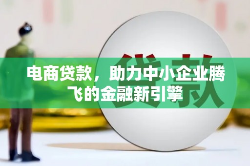 合川电商贷款，助力中小企业腾飞的金融新引擎