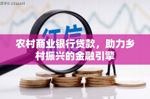合川农村商业银行贷款，助力乡村振兴的金融引擎