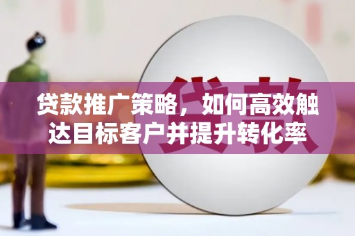 合川贷款推广策略，如何高效触达目标客户并提升转化率