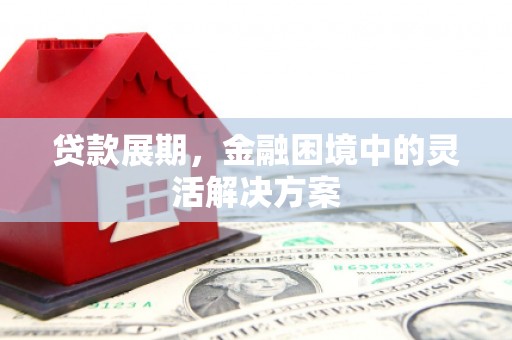 合川贷款展期，金融困境中的灵活解决方案