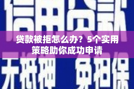 合川贷款被拒怎么办？5个实用策略助你成功申请
