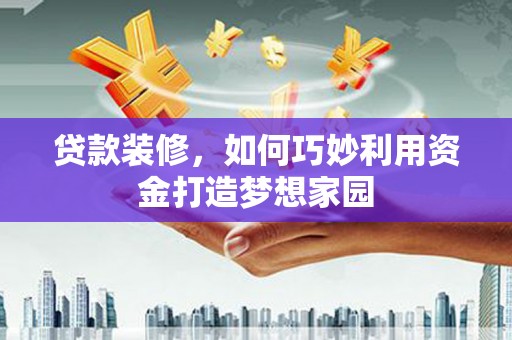 合川贷款装修，如何巧妙利用资金打造梦想家园