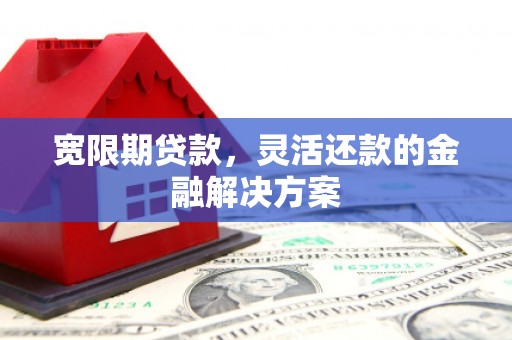 合川宽限期贷款，灵活还款的金融解决方案