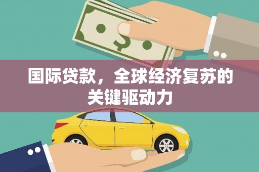 合川国际贷款，全球经济复苏的关键驱动力