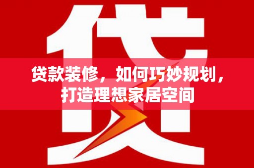 合川贷款装修，如何巧妙规划，打造理想家居空间