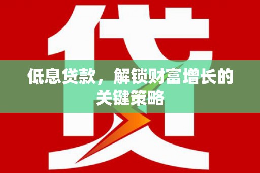 合川低息贷款，解锁财富增长的关键策略