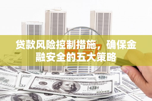 合川贷款风险控制措施，确保金融安全的五大策略