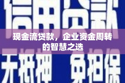 合川现金流贷款，企业资金周转的智慧之选