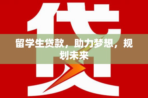 合川留学生贷款，助力梦想，规划未来
