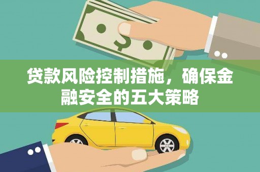 合川贷款风险控制措施，确保金融安全的五大策略