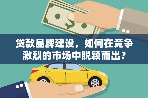 合川贷款品牌建设，如何在竞争激烈的市场中脱颖而出？