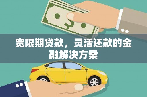 合川宽限期贷款，灵活还款的金融解决方案