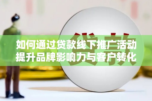 合川如何通过贷款线下推广活动提升品牌影响力与客户转化率