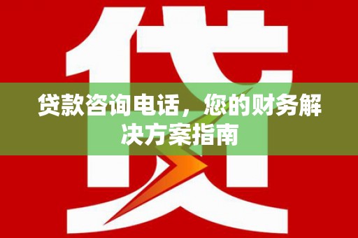 合川贷款咨询电话，您的财务解决方案指南