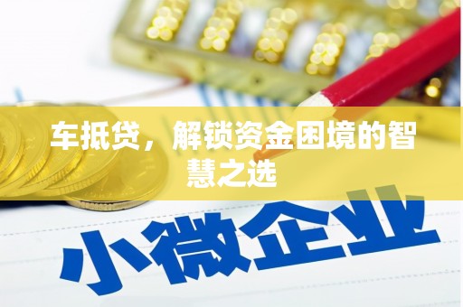 合川车抵贷，解锁资金困境的智慧之选