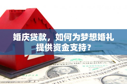 合川婚庆贷款，如何为梦想婚礼提供资金支持？