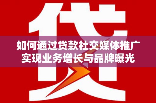 合川如何通过贷款社交媒体推广实现业务增长与品牌曝光