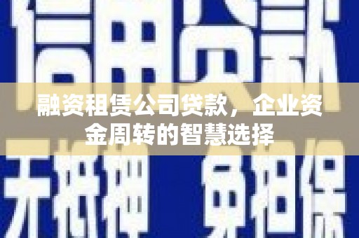 合川融资租赁公司贷款，企业资金周转的智慧选择