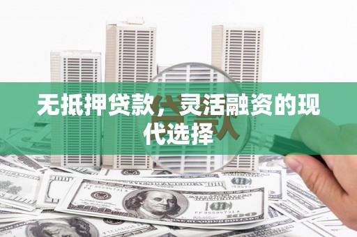 合川无抵押贷款，灵活融资的现代选择