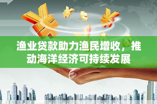 合川渔业贷款助力渔民增收，推动海洋经济可持续发展