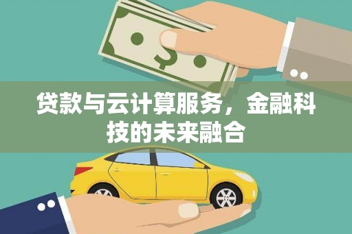 合川贷款与云计算服务，金融科技的未来融合