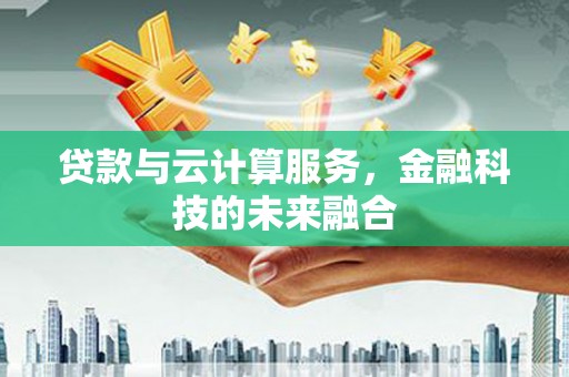 合川贷款与云计算服务，金融科技的未来融合