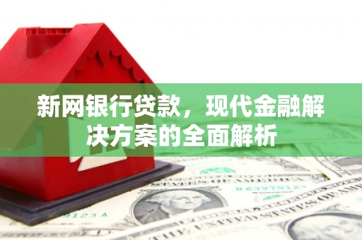 合川新网银行贷款，现代金融解决方案的全面解析
