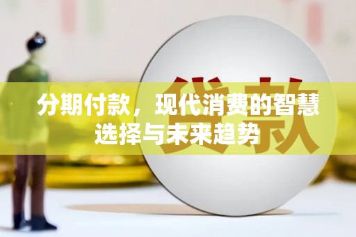 合川分期付款，现代消费的智慧选择与未来趋势