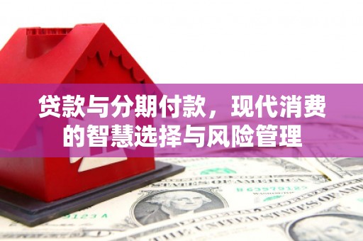 合川贷款与分期付款，现代消费的智慧选择与风险管理