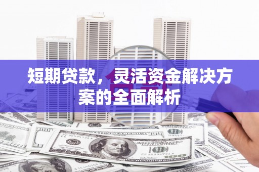 合川短期贷款，灵活资金解决方案的全面解析