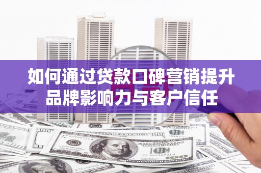 合川如何通过贷款口碑营销提升品牌影响力与客户信任