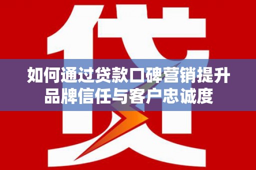 合川如何通过贷款口碑营销提升品牌信任与客户忠诚度