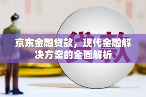 合川京东金融贷款，现代金融解决方案的全面解析