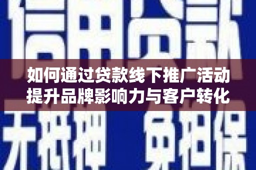合川如何通过贷款线下推广活动提升品牌影响力与客户转化率
