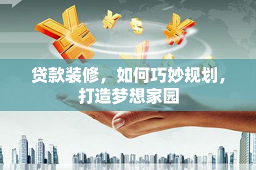 合川贷款装修，如何巧妙规划，打造梦想家园