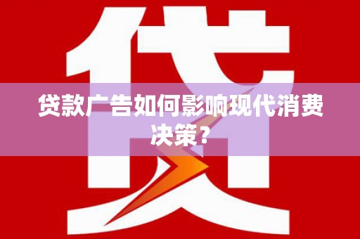 合川贷款广告如何影响现代消费决策？