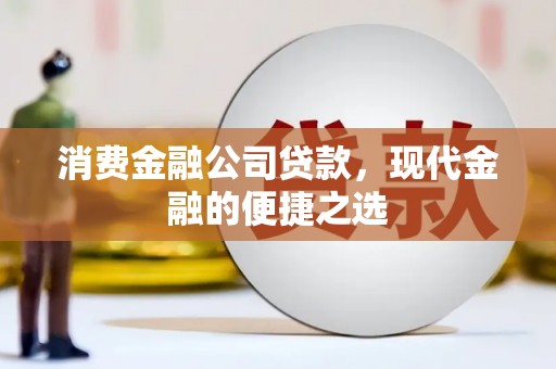 合川消费金融公司贷款，现代金融的便捷之选