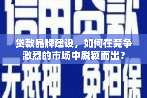 合川贷款品牌建设，如何在竞争激烈的市场中脱颖而出？