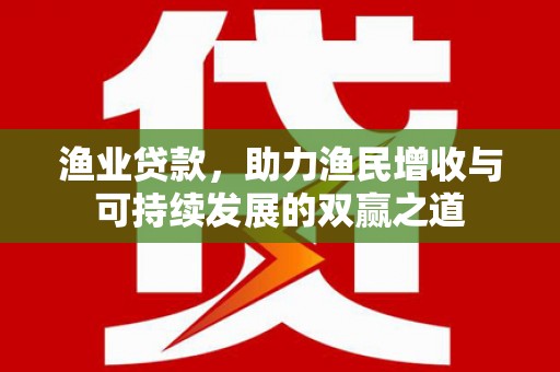 合川渔业贷款，助力渔民增收与可持续发展的双赢之道