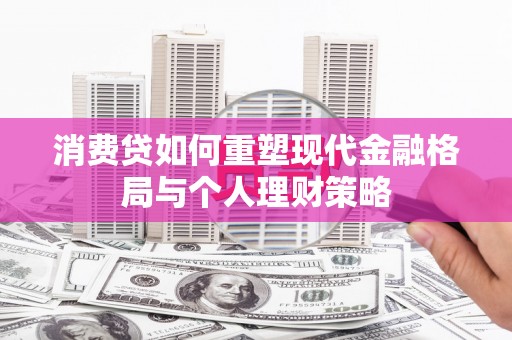 合川消费贷如何重塑现代金融格局与个人理财策略