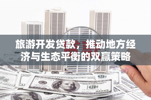 合川旅游开发贷款，推动地方经济与生态平衡的双赢策略