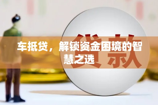 合川车抵贷，解锁资金困境的智慧之选